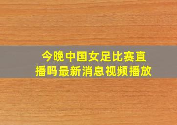 今晚中国女足比赛直播吗最新消息视频播放