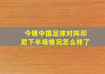 今晚中国足球对阵印尼下半场情况怎么样了