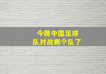 今晚中国足球队对战哪个队了