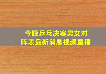 今晚乒乓决赛男女对阵表最新消息视频直播