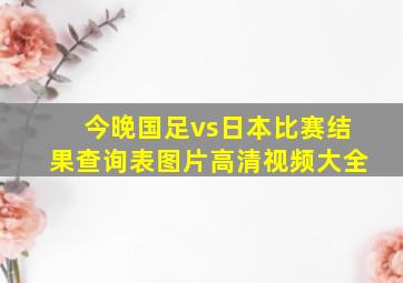 今晚国足vs日本比赛结果查询表图片高清视频大全