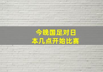 今晚国足对日本几点开始比赛