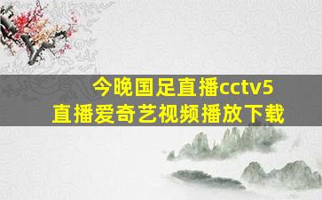 今晚国足直播cctv5直播爱奇艺视频播放下载