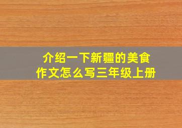 介绍一下新疆的美食作文怎么写三年级上册