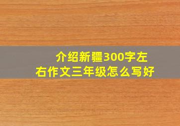 介绍新疆300字左右作文三年级怎么写好