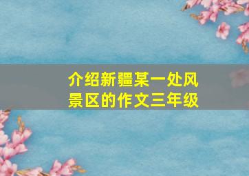 介绍新疆某一处风景区的作文三年级