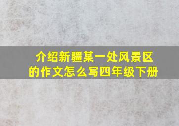 介绍新疆某一处风景区的作文怎么写四年级下册