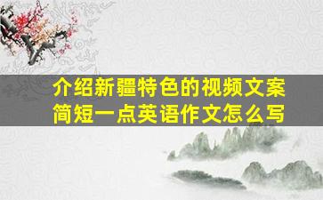 介绍新疆特色的视频文案简短一点英语作文怎么写