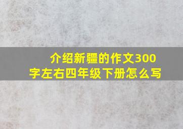 介绍新疆的作文300字左右四年级下册怎么写