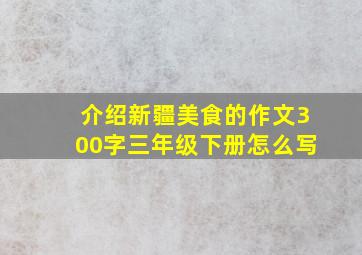 介绍新疆美食的作文300字三年级下册怎么写