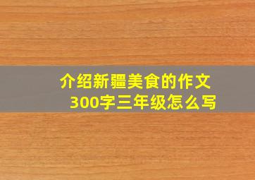 介绍新疆美食的作文300字三年级怎么写