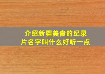 介绍新疆美食的纪录片名字叫什么好听一点