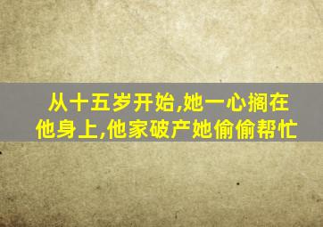 从十五岁开始,她一心搁在他身上,他家破产她偷偷帮忙