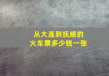 从大连到抚顺的火车票多少钱一张