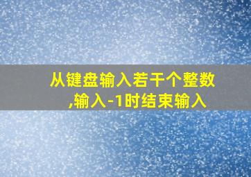 从键盘输入若干个整数,输入-1时结束输入