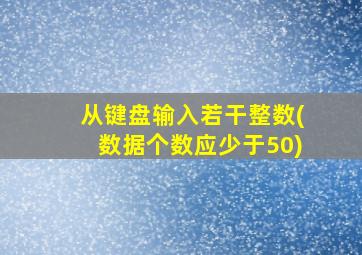 从键盘输入若干整数(数据个数应少于50)