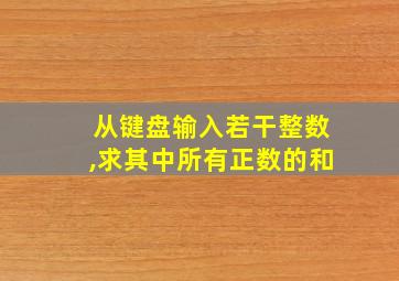 从键盘输入若干整数,求其中所有正数的和