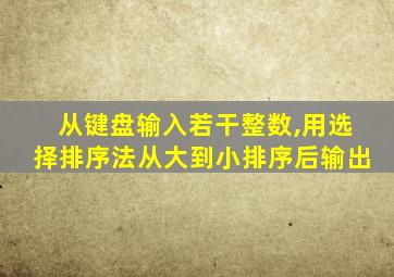 从键盘输入若干整数,用选择排序法从大到小排序后输出