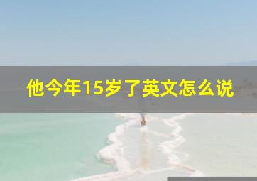 他今年15岁了英文怎么说