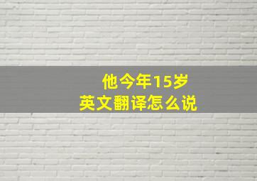 他今年15岁英文翻译怎么说