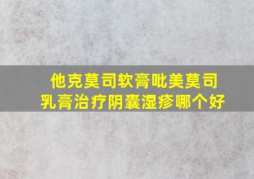 他克莫司软膏吡美莫司乳膏治疗阴囊湿疹哪个好