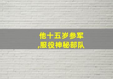 他十五岁参军,服役神秘部队