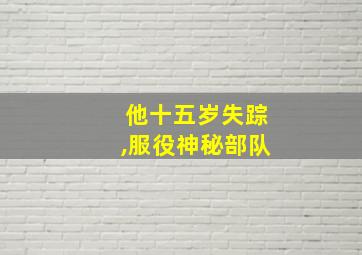 他十五岁失踪,服役神秘部队