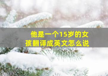 他是一个15岁的女孩翻译成英文怎么说