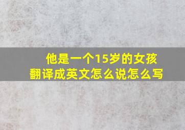 他是一个15岁的女孩翻译成英文怎么说怎么写