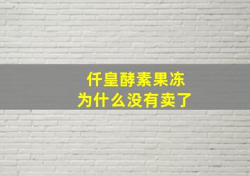 仟皇酵素果冻为什么没有卖了