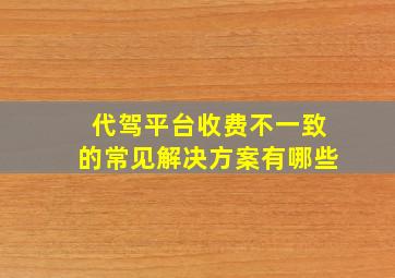 代驾平台收费不一致的常见解决方案有哪些