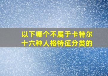 以下哪个不属于卡特尔十六种人格特征分类的