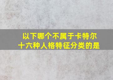 以下哪个不属于卡特尔十六种人格特征分类的是