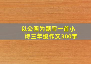 以公园为题写一首小诗三年级作文300字