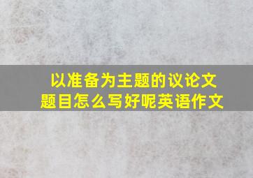 以准备为主题的议论文题目怎么写好呢英语作文