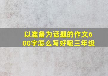 以准备为话题的作文600字怎么写好呢三年级