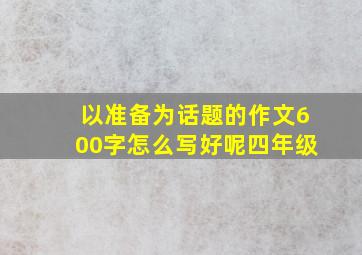 以准备为话题的作文600字怎么写好呢四年级