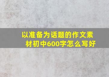 以准备为话题的作文素材初中600字怎么写好