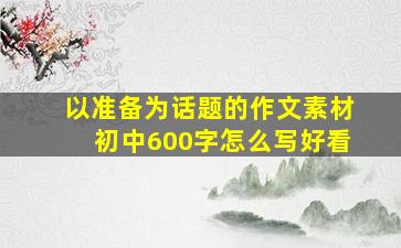 以准备为话题的作文素材初中600字怎么写好看