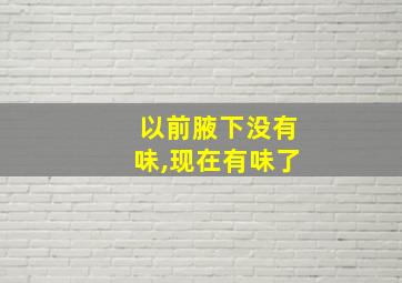 以前腋下没有味,现在有味了