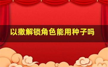 以撒解锁角色能用种子吗