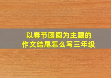 以春节团圆为主题的作文结尾怎么写三年级