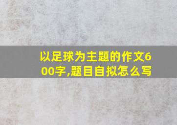 以足球为主题的作文600字,题目自拟怎么写