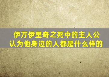 伊万伊里奇之死中的主人公认为他身边的人都是什么样的