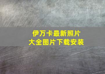 伊万卡最新照片大全图片下载安装