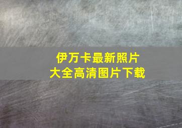 伊万卡最新照片大全高清图片下载