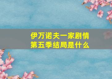 伊万诺夫一家剧情第五季结局是什么