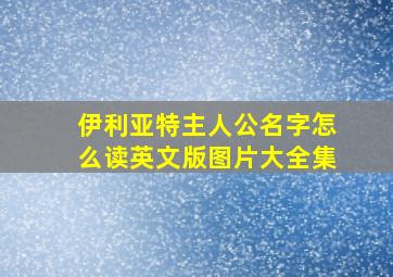 伊利亚特主人公名字怎么读英文版图片大全集