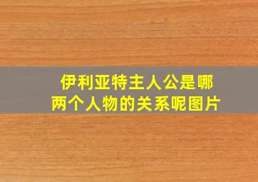 伊利亚特主人公是哪两个人物的关系呢图片