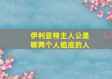 伊利亚特主人公是哪两个人组成的人